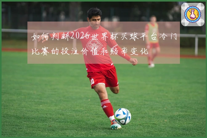 如何判断2026世界杯买球平台冷门比赛的投注价值和赔率变化