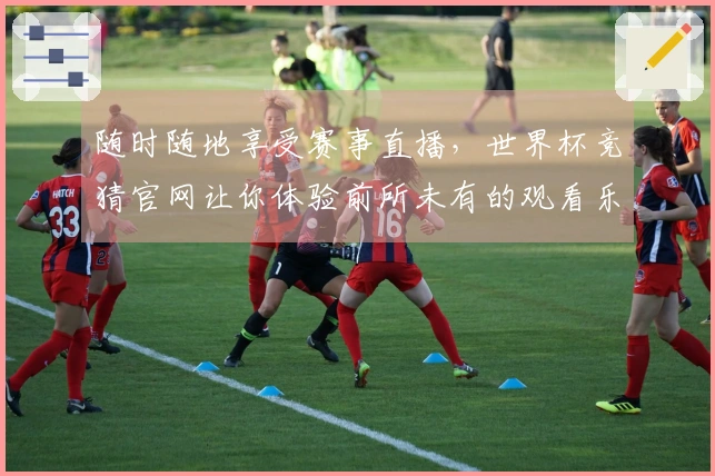 随时随地享受赛事直播，世界杯竞猜官网让你体验前所未有的观看乐趣