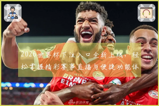 2026世界杯下注入口全新上线，轻松掌握精彩赛事直播与便捷功能体验
