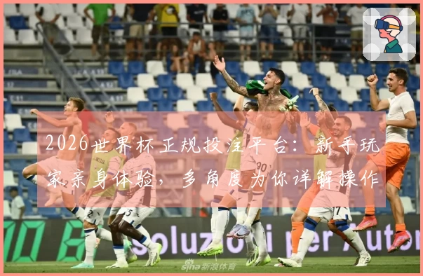 2026世界杯正规投注平台：新手玩家亲身体验，多角度为你详解操作流程