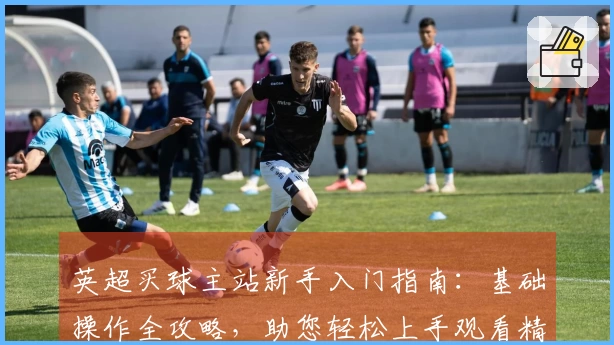 英超买球主站新手入门指南:基础操作全攻略,助您轻松上手观看精彩赛事