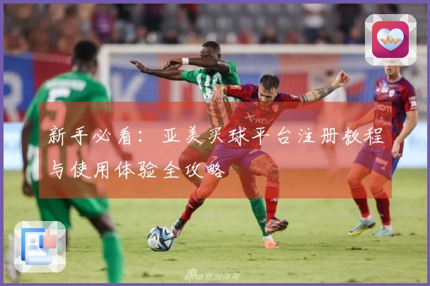 新手必看：亚美买球平台注册教程与使用体验全攻略