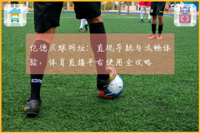 亿德买球网址：直观导航与流畅体验，体育直播平台使用全攻略
