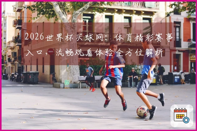 2026世界杯买球网：体育精彩赛事入口，流畅观看体验全方位解析