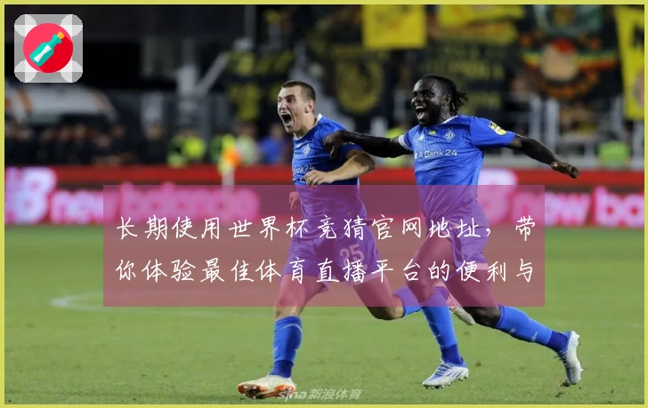 长期使用世界杯竞猜官网地址，带你体验最佳体育直播平台的便利与乐趣