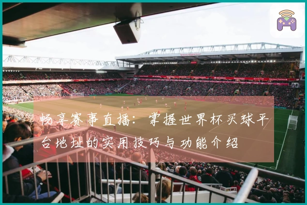 畅享赛事直播：掌握世界杯买球平台地址的实用技巧与功能介绍