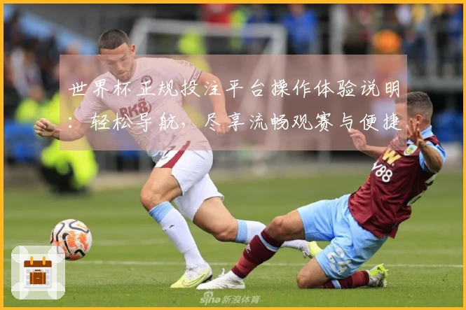 世界杯正规投注平台操作体验说明:轻松导航,尽享流畅观赛与便捷服务
