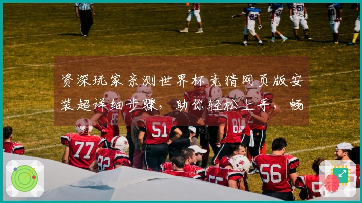 资深玩家亲测世界杯竞猜网页版安装超详细步骤，助你轻松上手，畅享赛事精彩