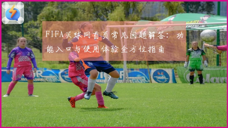 FIFA买球网首页常见问题解答：功能入口与使用体验全方位指南