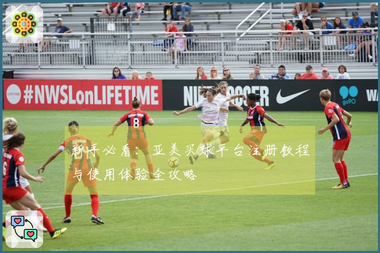 新手必看：亚美买球平台注册教程与使用体验全攻略