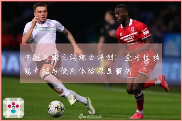 中超买球主站综合评测：全方位功能介绍与使用体验深度解析