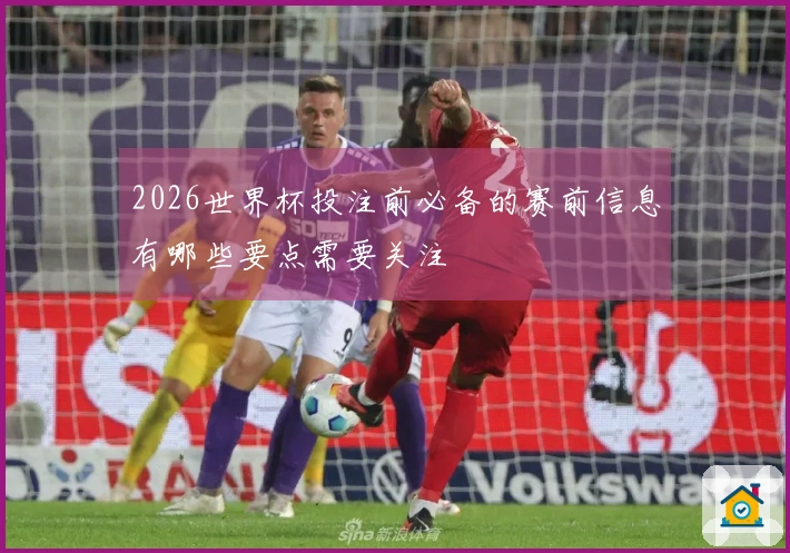 2026世界杯投注前必备的赛前信息有哪些要点需要关注