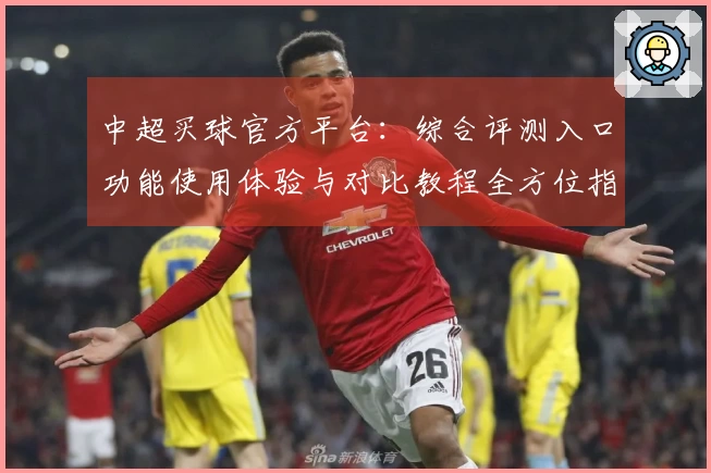 中超买球官方平台：综合评测入口功能使用体验与对比教程全方位指南