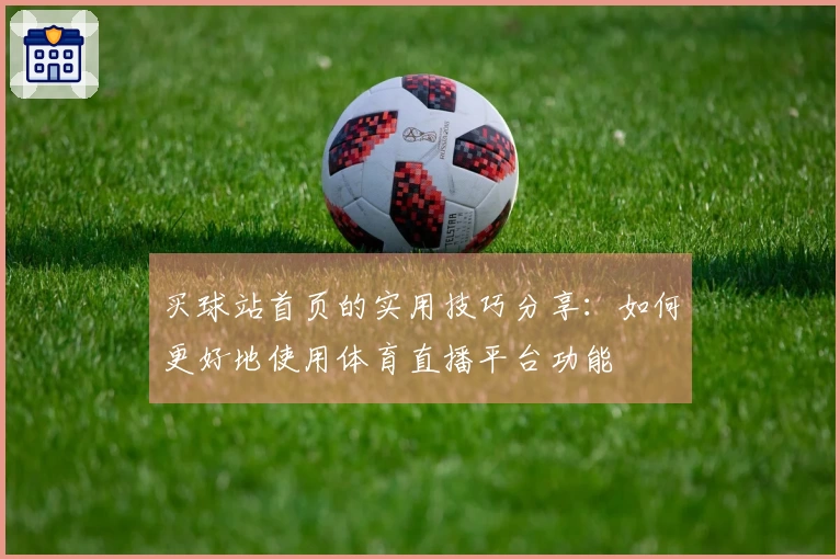 买球站首页的实用技巧分享：如何更好地使用体育直播平台功能