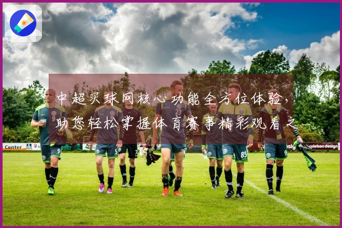 中超买球网核心功能全方位体验，助您轻松掌握体育赛事精彩观看之道