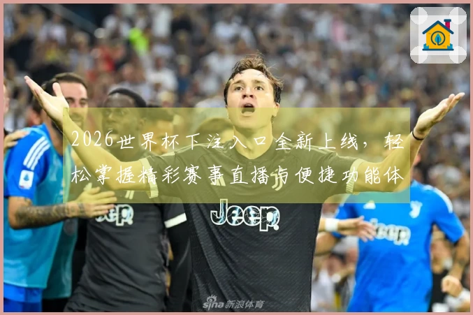 2026世界杯下注入口全新上线，轻松掌握精彩赛事直播与便捷功能体验