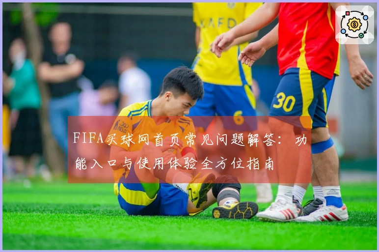FIFA买球网首页常见问题解答：功能入口与使用体验全方位指南