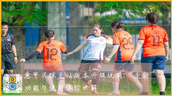 意甲买球主站版本升级说明： 全新功能与使用体验讲解
