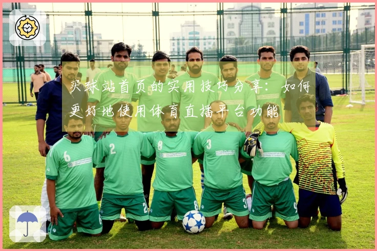 买球站首页的实用技巧分享：如何更好地使用体育直播平台功能