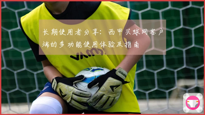 长期使用者分享：西甲买球网客户端的多功能使用体验及指南